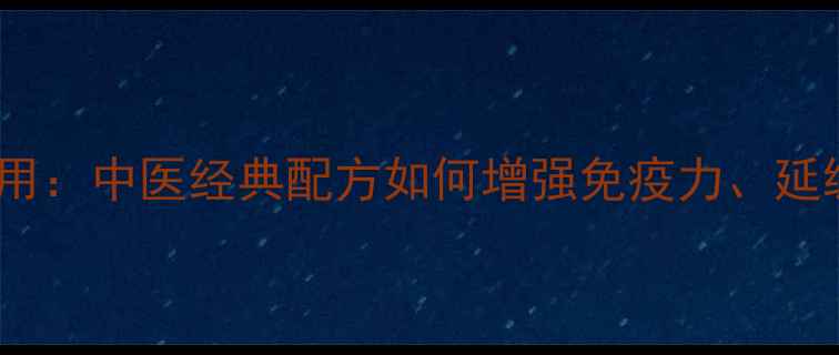 龟鹿二仙胶的功效与作用中医经典配方如何增强免疫力延缓衰老男女适用指南