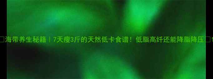 图片 🌊海带养生秘籍｜7天瘦3斤的天然低卡食谱！低脂高纤还能降脂降压🍲1