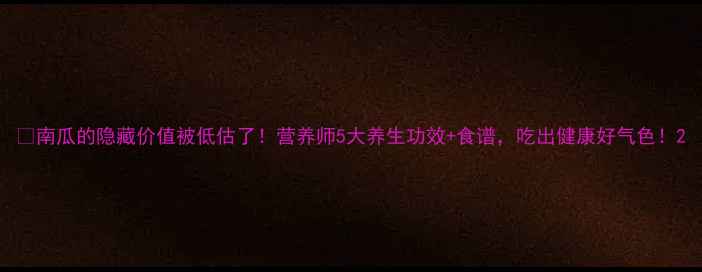 图片 🌕南瓜的隐藏价值被低估了！营养师5大养生功效+食谱，吃出健康好气色！2
