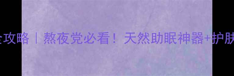 夜光草养生全攻略熬夜党必看天然助眠神器护肤秘方大公开
