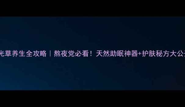 图片 🌙夜光草养生全攻略｜熬夜党必看！天然助眠神器+护肤秘方大公开✨2