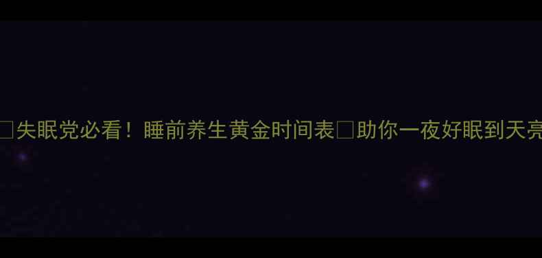 失眠党必看睡前养生黄金时间表助你一夜好眠到天亮