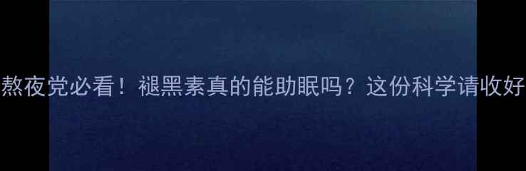 熬夜党必看褪黑素真的能助眠吗这份科学请收好