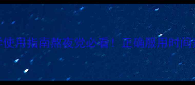 褪黑素科学使用指南熬夜党必看正确服用时间剂量禁忌全