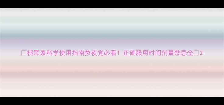 图片 🌙褪黑素科学使用指南熬夜党必看！正确服用时间剂量禁忌全🌙2