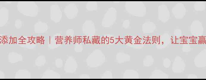 0-1岁宝宝辅食添加全攻略营养师私藏的5大黄金法则让宝宝赢在成长起跑线
