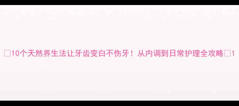 10个天然养生法让牙齿变白不伤牙从内调到日常护理全攻略