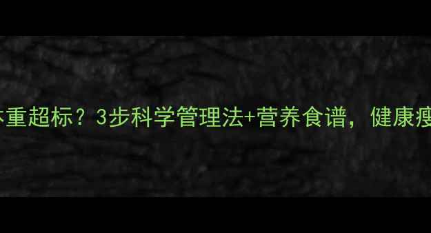 13岁孩子体重超标3步科学管理法营养食谱健康瘦出小蛮腰