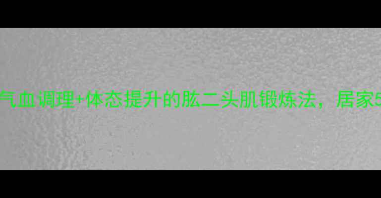 图片 🌟25-35岁女生必看！气血调理+体态提升的肱二头肌锻炼法，居家5分钟紧致手臂线条🌟1
