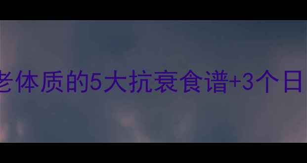 30女性必看吃出不老体质的5大抗衰食谱3个日常习惯轻松冻龄10年