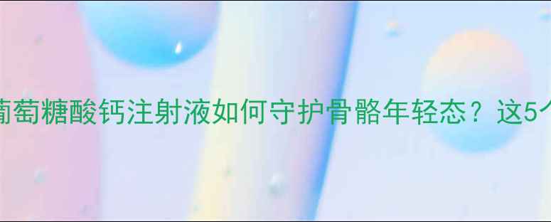 图片 🌟30+女性必看！葡萄糖酸钙注射液如何守护骨骼年轻态？这5个用法太关键了！1