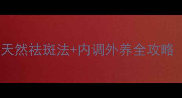 30天斑点退散5大天然祛斑法内调外养全攻略附食谱作息表