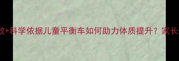 图片 🌟3大养生功效+科学依据儿童平衡车如何助力体质提升？家长必看全攻略！