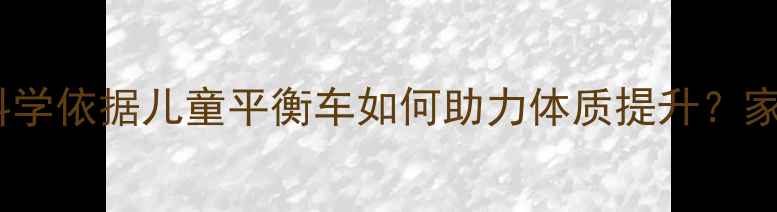 3大养生功效科学依据儿童平衡车如何助力体质提升家长必看全攻略