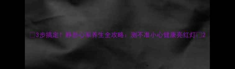 3步搞定静息心率养生全攻略测不准小心健康亮红灯