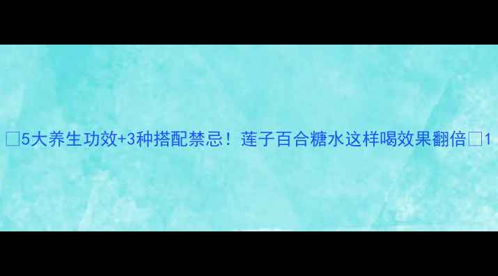 图片 🌟5大养生功效+3种搭配禁忌！莲子百合糖水这样喝效果翻倍🌟1