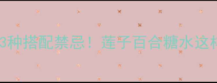 5大养生功效3种搭配禁忌莲子百合糖水这样喝效果翻倍