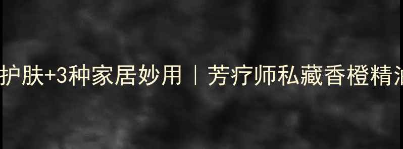 5大天然护肤3种家居妙用芳疗师私藏香橙精油全攻略