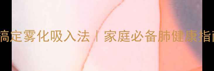 图片 🌟5步搞定雾化吸入法｜家庭必备肺健康指南🌬️