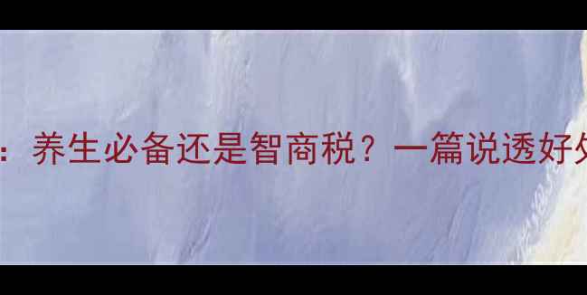 B族维生素养生必备还是智商税一篇说透好处与副作用