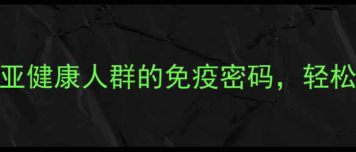 ELISA检测法亚健康人群的免疫密码轻松守护全家健康