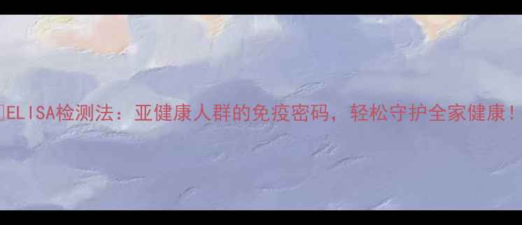 图片 🌟ELISA检测法：亚健康人群的免疫密码，轻松守护全家健康！2