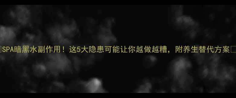 SPA暗黑水副作用这5大隐患可能让你越做越糟附养生替代方案