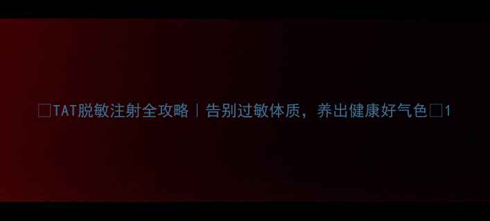 TAT脱敏注射全攻略告别过敏体质养出健康好气色