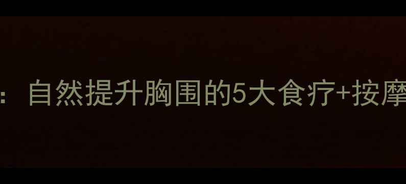 图片 🌟中医养生丰胸指南：自然提升胸围的5大食疗+按摩法（附详细教程）🌟