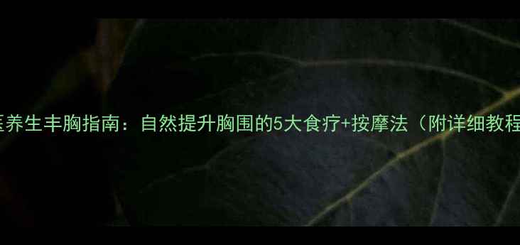 图片 🌟中医养生丰胸指南：自然提升胸围的5大食疗+按摩法（附详细教程）🌟1