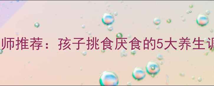图片 🌟中医食疗+营养师推荐：孩子挑食厌食的5大养生调理法（附食谱）