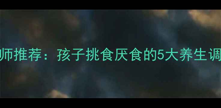 中医食疗营养师推荐孩子挑食厌食的5大养生调理法附食谱