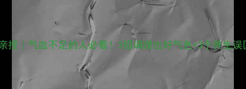 临床药师亲授气血不足的人必看3招调理出好气色3个养生误区要避开