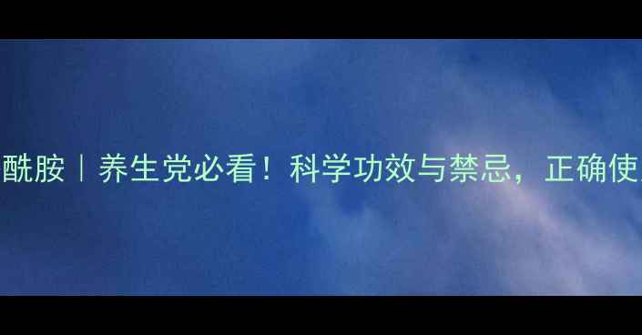 图片 🌟乙酰谷酰胺｜养生党必看！科学功效与禁忌，正确使用指南🌟