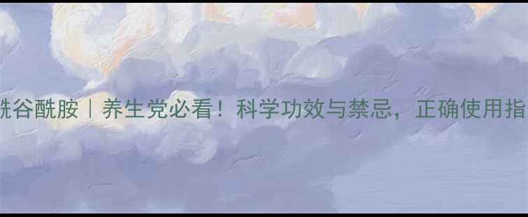 乙酰谷酰胺养生党必看科学功效与禁忌正确使用指南