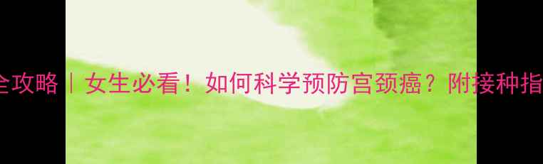 九价HPV疫苗全攻略女生必看如何科学预防宫颈癌附接种指南避坑指南