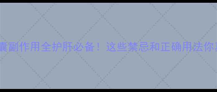 九味肝泰胶囊副作用全护肝必备这些禁忌和正确用法你真的知道吗