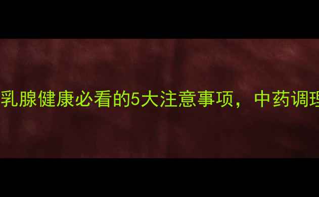 图片 🌟乳癖消副作用全｜乳腺健康必看的5大注意事项，中药调理要避开这些雷区！1
