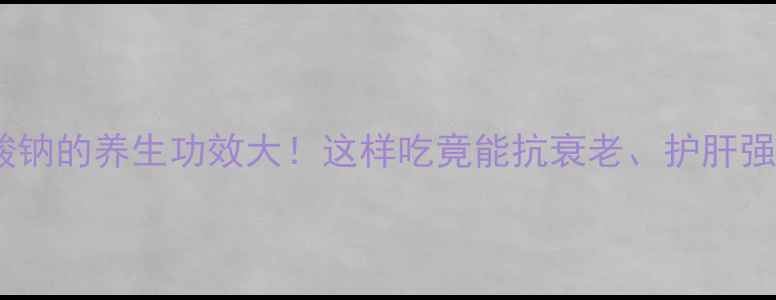 亚硒酸钠的养生功效大这样吃竟能抗衰老护肝强免疫