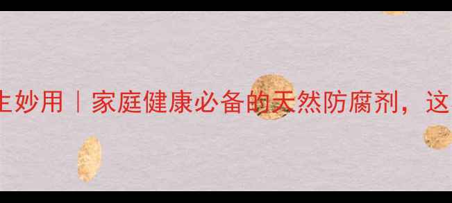 亚硫酸氢钠的10种养生妙用家庭健康必备的天然防腐剂这样做让食材保鲜更久