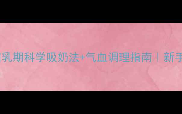 产后妈妈必看哺乳期科学吸奶法气血调理指南新手妈妈必存干货