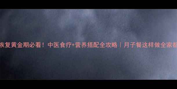 产后恢复黄金期必看中医食疗营养搭配全攻略月子餐这样做全家都夸香
