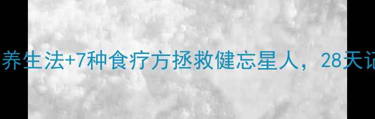 亲测有效3大养生法7种食疗方拯救健忘星人28天记忆力翻倍攻略