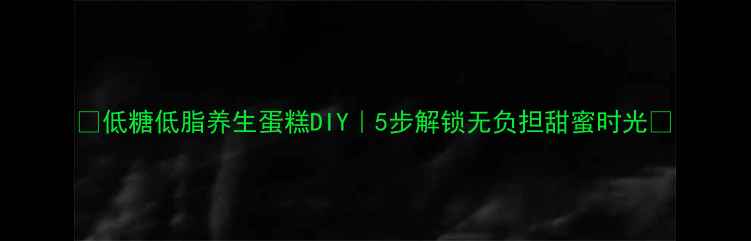 低糖低脂养生蛋糕DIY5步解锁无负担甜蜜时光