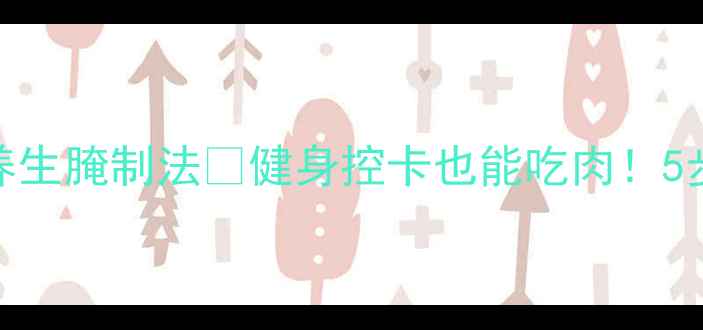 低脂高蛋白五花肉养生腌制法健身控卡也能吃肉5步解锁健康红肉新吃法