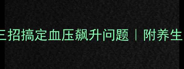 体检前必看三招搞定血压飙升问题附养生食谱运动指南