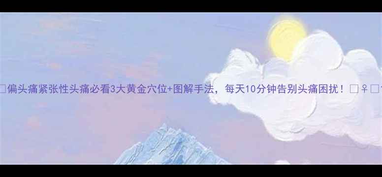 图片 🌟偏头痛紧张性头痛必看3大黄金穴位+图解手法，每天10分钟告别头痛困扰！💆♀️1