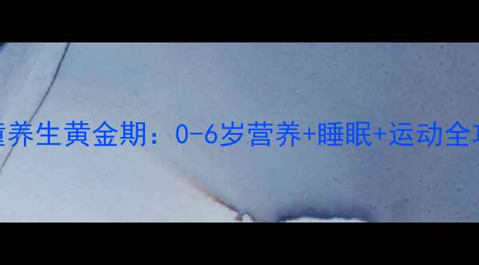 儿童养生黄金期0-6岁营养睡眠运动全攻略