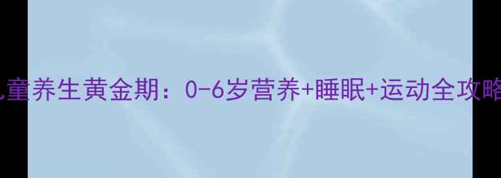 图片 🌟儿童养生黄金期：0-6岁营养+睡眠+运动全攻略🌟1