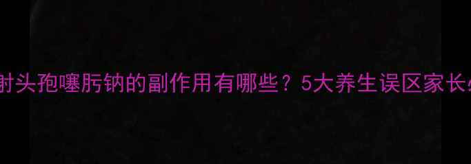 儿童注射头孢噻肟钠的副作用有哪些5大养生误区家长必避